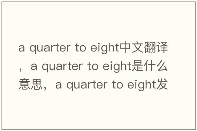 a quarter to eight中文翻譯，a quarter to eight是什么意思，a quarter to eight發(fā)音、用法及例句