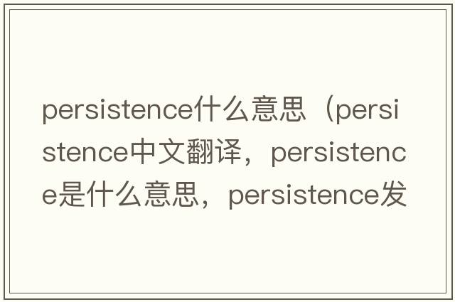 persistence什么意思（persistence中文翻譯，persistence是什么意思，persistence發(fā)音、用法及例句）