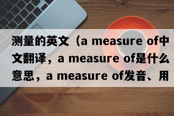 測量的英文（a measure of中文翻譯，a measure of是什么意思，a measure of發(fā)音、用法及例句）