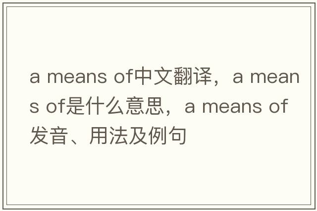 a means of中文翻譯，a means of是什么意思，a means of發(fā)音、用法及例句