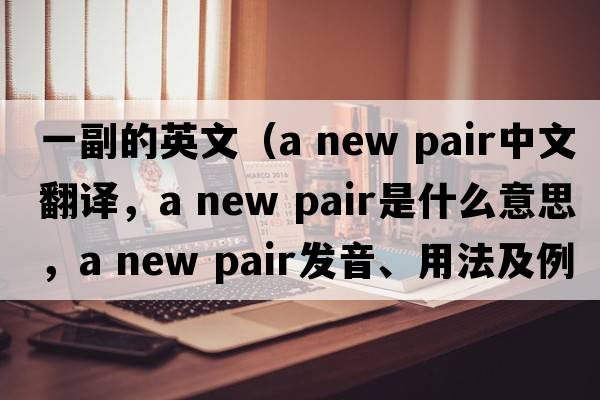 一副的英文（a new pair中文翻譯，a new pair是什么意思，a new pair發(fā)音、用法及例句）