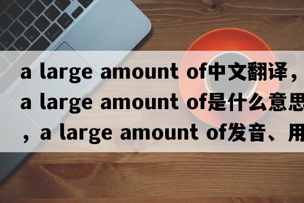 a large amount of中文翻譯，a large amount of是什么意思，a large amount of發(fā)音、用法及例句