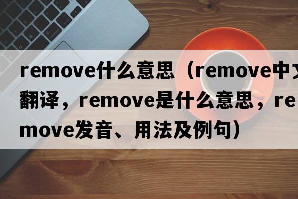 remove什么意思（remove中文翻譯，remove是什么意思，remove發(fā)音、用法及例句）