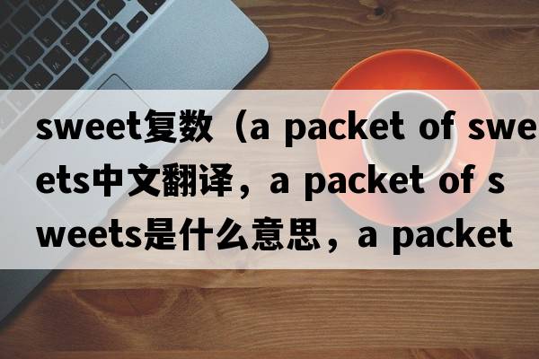 sweet復數（a packet of sweets中文翻譯，a packet of sweets是什么意思，a packet of sweets發(fā)音、用法及例句）
