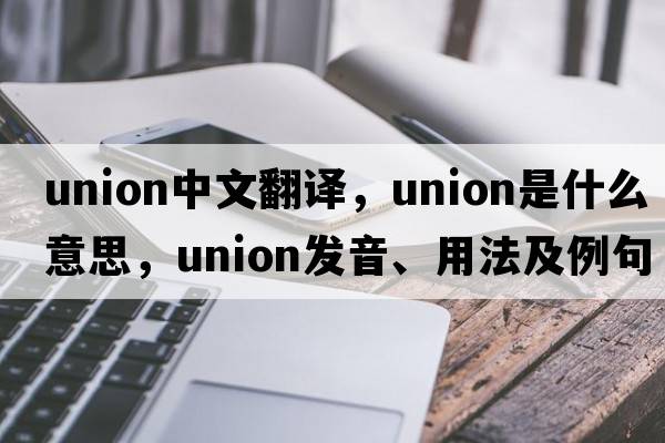 union中文翻譯，union是什么意思，union發(fā)音、用法及例句