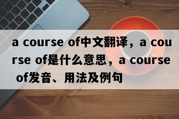 a course of中文翻譯，a course of是什么意思，a course of發(fā)音、用法及例句