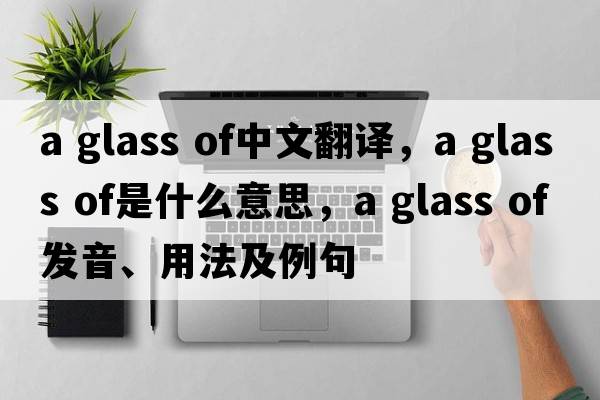 a glass of中文翻譯，a glass of是什么意思，a glass of發(fā)音、用法及例句