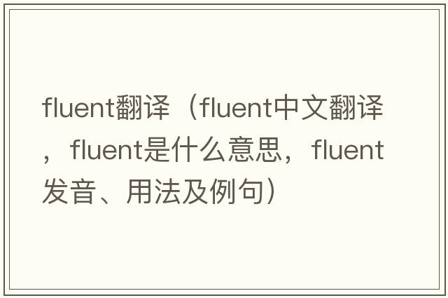 fluent翻譯（fluent中文翻譯，fluent是什么意思，fluent發(fā)音、用法及例句）