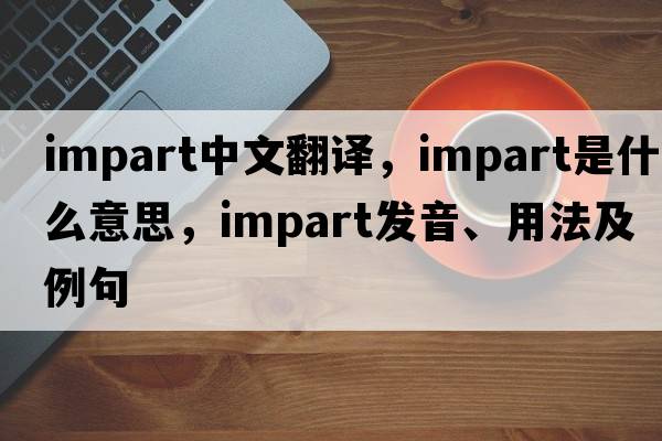 impart中文翻譯，impart是什么意思，impart發(fā)音、用法及例句