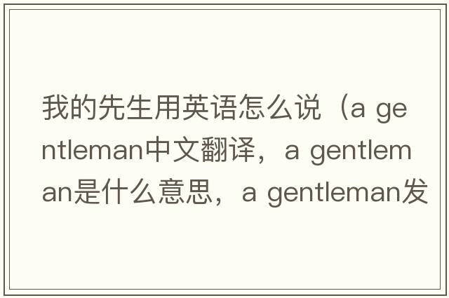 我的先生用英語(yǔ)怎么說(shuō)（a gentleman中文翻譯，a gentleman是什么意思，a gentleman發(fā)音、用法及例句）