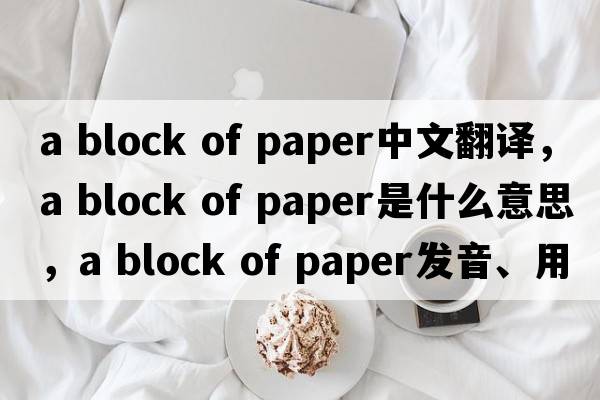 a block of paper中文翻譯，a block of paper是什么意思，a block of paper發(fā)音、用法及例句