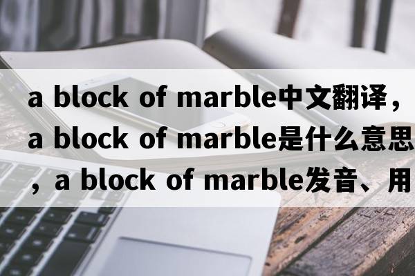 a block of marble中文翻譯，a block of marble是什么意思，a block of marble發(fā)音、用法及例句
