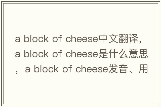 a block of cheese中文翻譯，a block of cheese是什么意思，a block of cheese發(fā)音、用法及例句