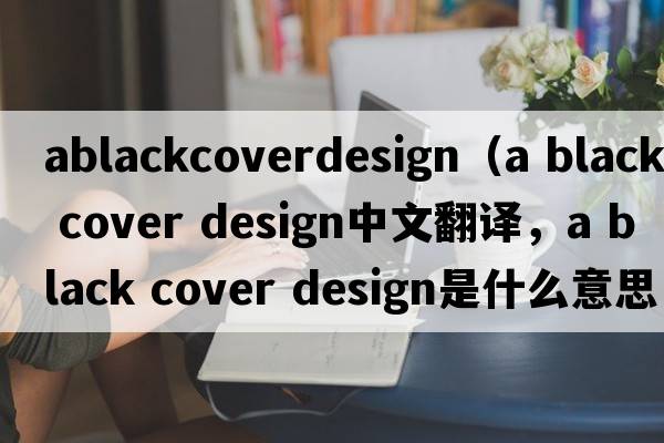 ablackcoverdesign（a black cover design中文翻譯，a black cover design是什么意思，a black cover design發(fā)音、用法及例句）