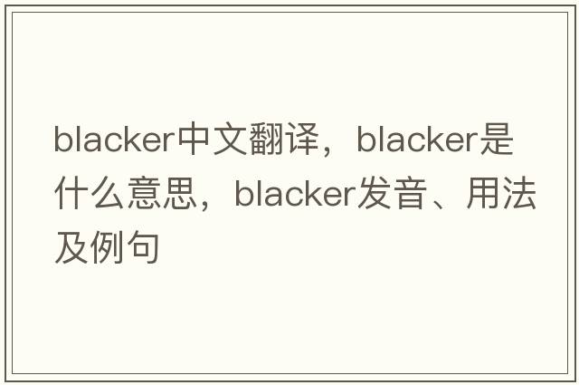 blacker中文翻譯，blacker是什么意思，blacker發(fā)音、用法及例句