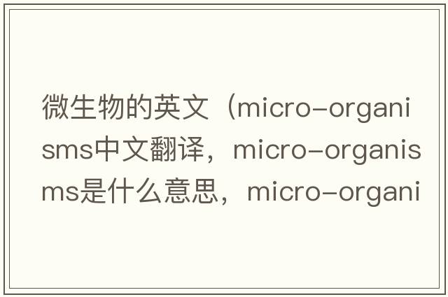 微生物的英文（micro-organisms中文翻譯，micro-organisms是什么意思，micro-organisms發(fā)音、用法及例句）