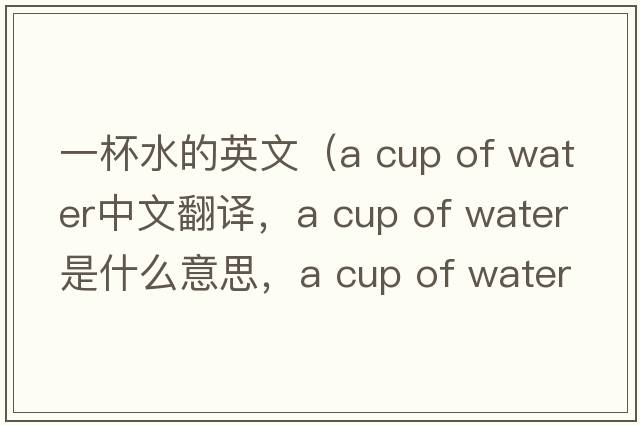 一杯水的英文（a cup of water中文翻譯，a cup of water是什么意思，a cup of water發(fā)音、用法及例句）