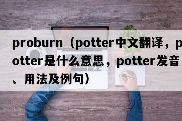 proburn（potter中文翻譯，potter是什么意思，potter發(fā)音、用法及例句）