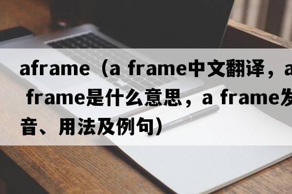 aframe（a frame中文翻譯，a frame是什么意思，a frame發(fā)音、用法及例句）