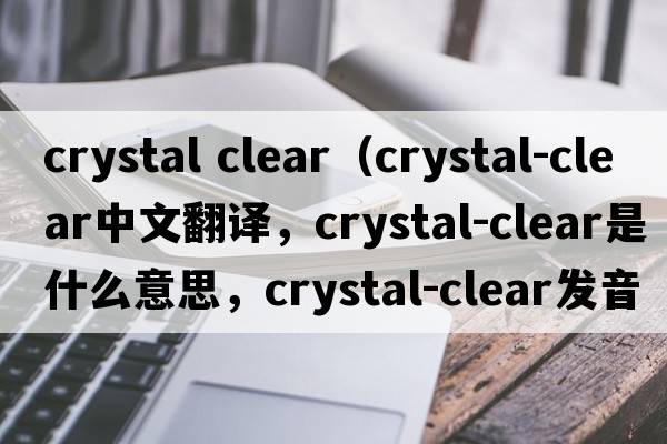 crystal clear（crystal-clear中文翻譯，crystal-clear是什么意思，crystal-clear發(fā)音、用法及例句）