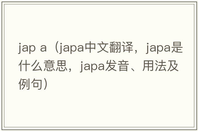 jap a（japa中文翻譯，japa是什么意思，japa發(fā)音、用法及例句）
