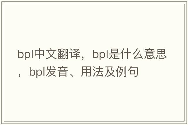 bpl中文翻譯，bpl是什么意思，bpl發(fā)音、用法及例句
