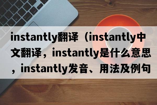 instantly翻譯（instantly中文翻譯，instantly是什么意思，instantly發(fā)音、用法及例句）