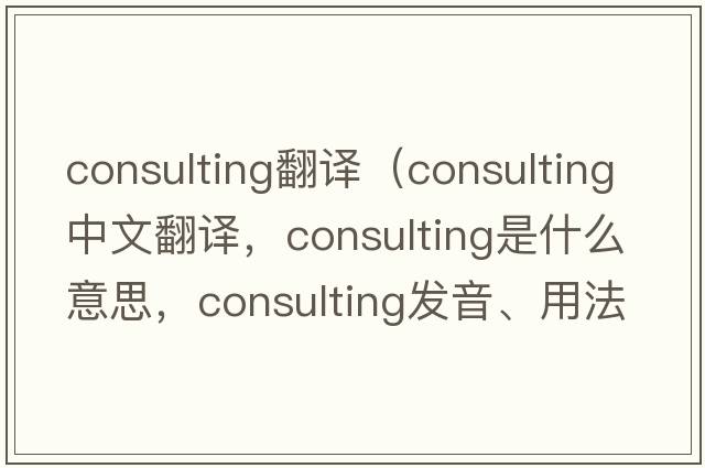 consulting翻譯（consulting中文翻譯，consulting是什么意思，consulting發(fā)音、用法及例句）