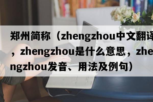 鄭州簡(jiǎn)稱(chēng)（Zhengzhou中文翻譯，Zhengzhou是什么意思，Zhengzhou發(fā)音、用法及例句）