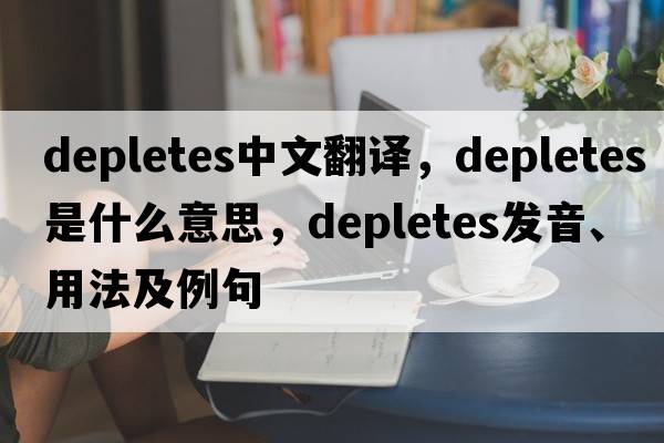 depletes中文翻譯，depletes是什么意思，depletes發(fā)音、用法及例句