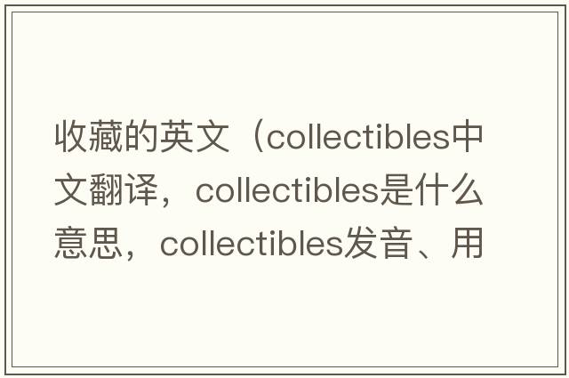 收藏的英文（collectibles中文翻譯，collectibles是什么意思，collectibles發(fā)音、用法及例句）