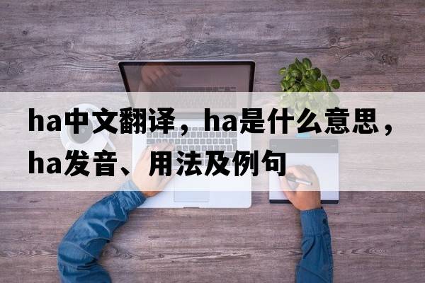 ha中文翻譯，ha是什么意思，ha發(fā)音、用法及例句