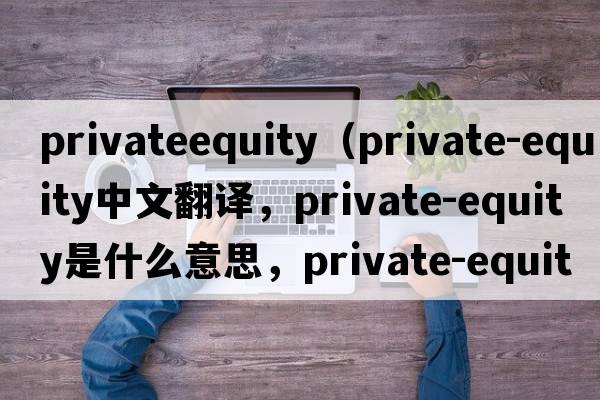 privateequity（private-equity中文翻譯，private-equity是什么意思，private-equity發(fā)音、用法及例句）