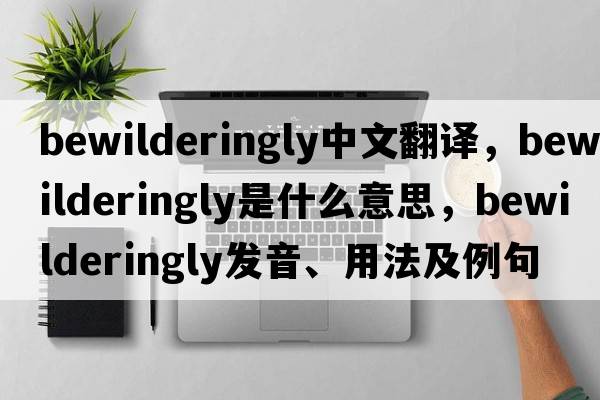 bewilderingly中文翻譯，bewilderingly是什么意思，bewilderingly發(fā)音、用法及例句