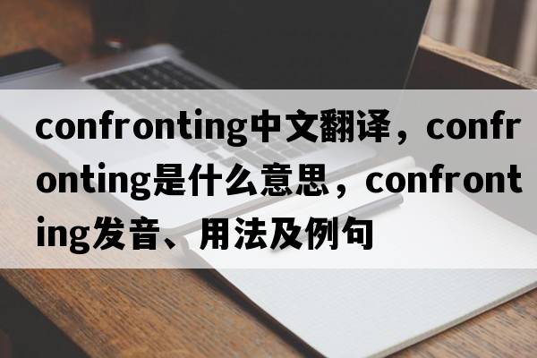 confronting中文翻譯，confronting是什么意思，confronting發(fā)音、用法及例句