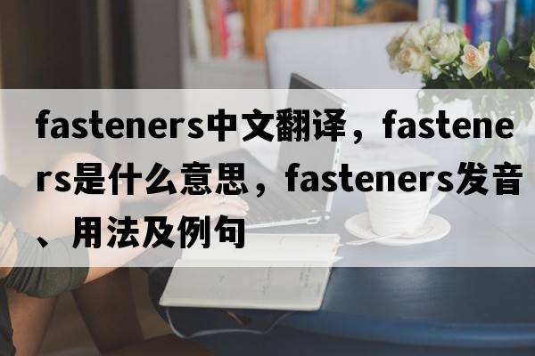 fasteners中文翻譯，fasteners是什么意思，fasteners發(fā)音、用法及例句
