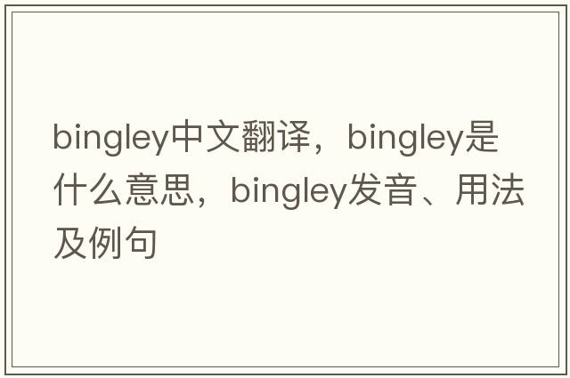 Bingley中文翻譯，Bingley是什么意思，Bingley發(fā)音、用法及例句