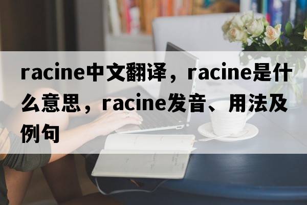 Racine中文翻譯，Racine是什么意思，Racine發(fā)音、用法及例句