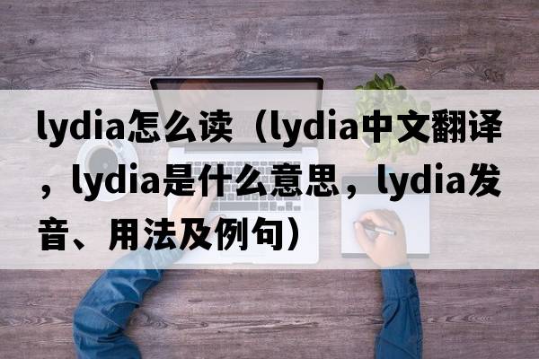 lydia怎么讀（Lydia中文翻譯，Lydia是什么意思，Lydia發(fā)音、用法及例句）