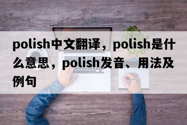 polish中文翻譯，polish是什么意思，polish發(fā)音、用法及例句