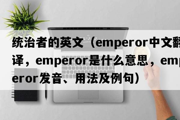 統治者的英文（emperor中文翻譯，emperor是什么意思，emperor發(fā)音、用法及例句）