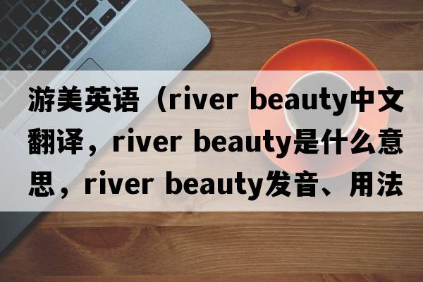 游美英語(yǔ)（river beauty中文翻譯，river beauty是什么意思，river beauty發(fā)音、用法及例句）