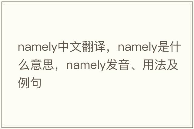 namely中文翻譯，namely是什么意思，namely發(fā)音、用法及例句