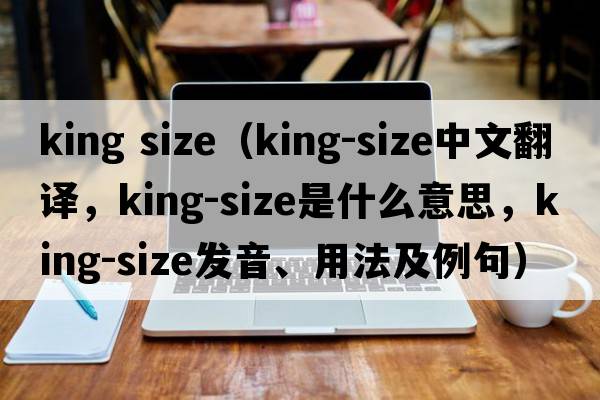 king size（king-size中文翻譯，king-size是什么意思，king-size發(fā)音、用法及例句）