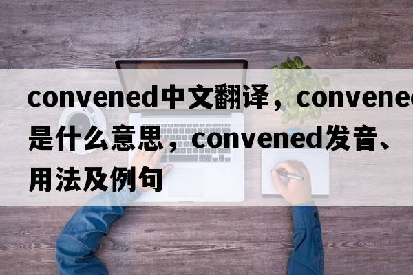 convened中文翻譯，convened是什么意思，convened發(fā)音、用法及例句