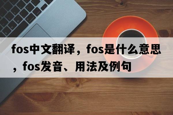 fos中文翻譯，fos是什么意思，fos發(fā)音、用法及例句