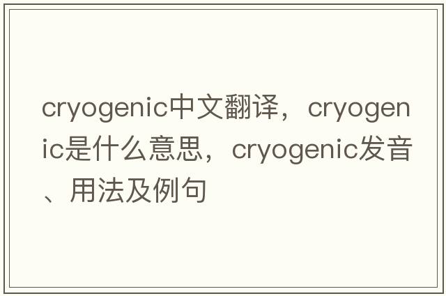 cryogenic中文翻譯，cryogenic是什么意思，cryogenic發(fā)音、用法及例句