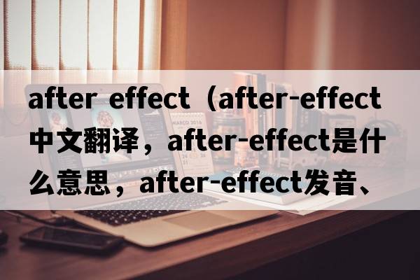 after effect（after-effect中文翻譯，after-effect是什么意思，after-effect發(fā)音、用法及例句）