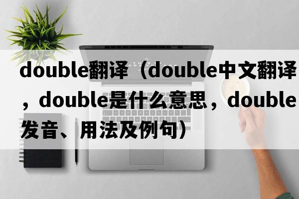 double翻譯（double中文翻譯，double是什么意思，double發(fā)音、用法及例句）
