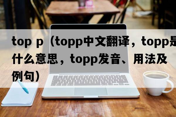 top p（TOPP中文翻譯，TOPP是什么意思，TOPP發(fā)音、用法及例句）